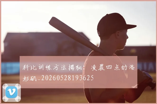 科比训练方法揭秘：凌晨四点的洛杉矶_20260528193625