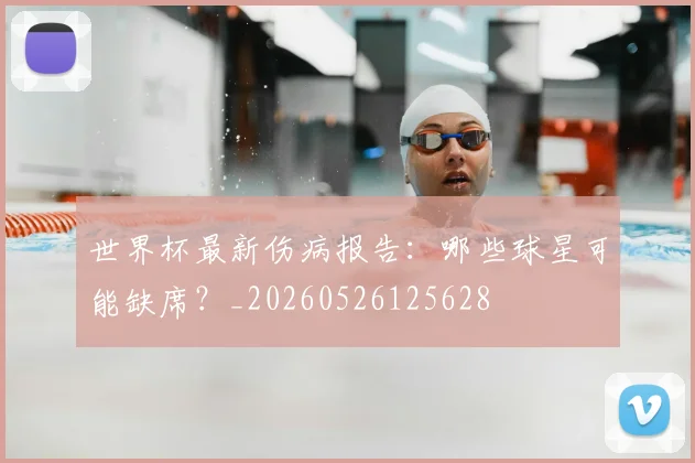 世界杯最新伤病报告：哪些球星可能缺席？_20260526125628