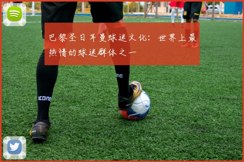 巴黎圣日耳曼球迷文化：世界上最热情的球迷群体之一