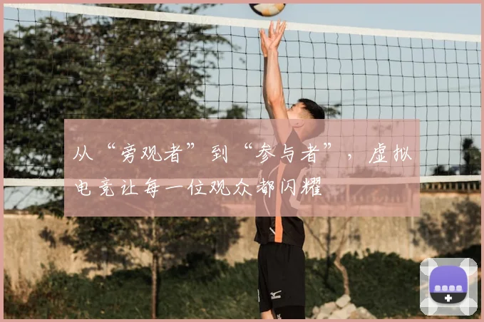 从“旁观者”到“参与者”，虚拟电竞让每一位观众都闪耀