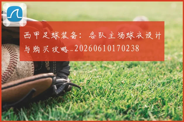 西甲足球装备：各队主场球衣设计与购买攻略_20260610170238