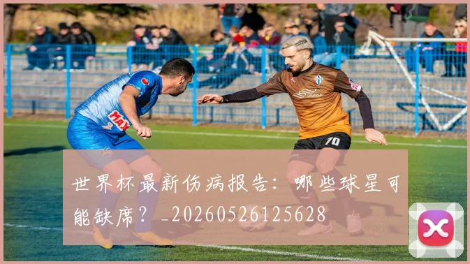 世界杯最新伤病报告：哪些球星可能缺席？_20260526125628