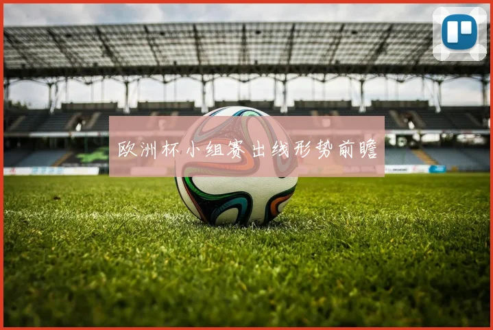 欧洲杯小组赛出线形势前瞻