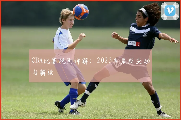 CBA比赛规则详解：2023年最新变动与解读