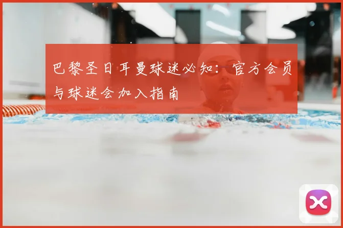巴黎圣日耳曼球迷必知：官方会员与球迷会加入指南