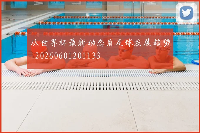 从世界杯最新动态看足球发展趋势_20260601201133