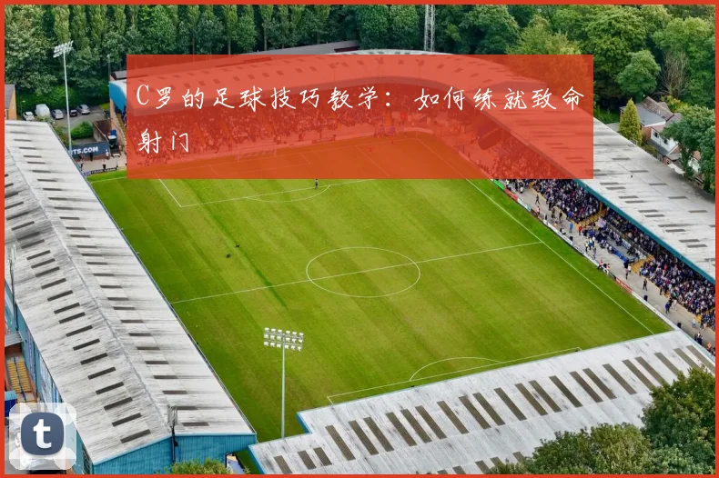 C罗的足球技巧教学：如何练就致命射门