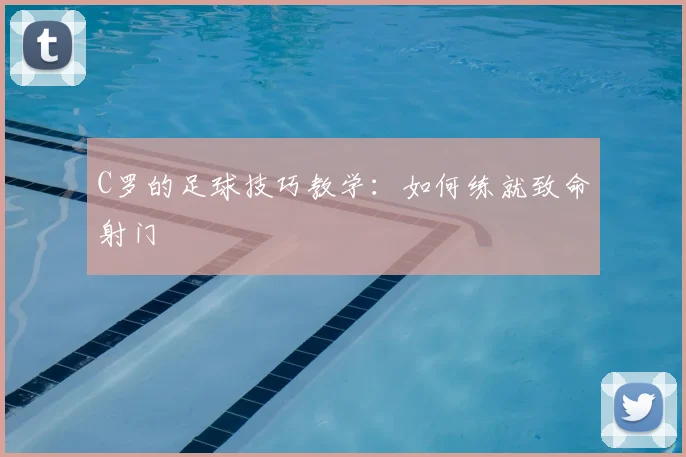C罗的足球技巧教学：如何练就致命射门